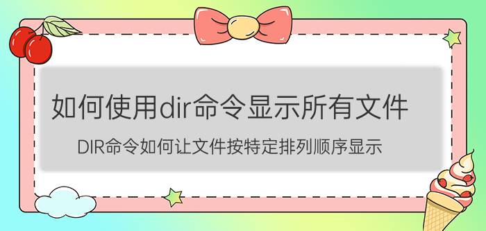 如何使用dir命令显示所有文件 DIR命令如何让文件按特定排列顺序显示？